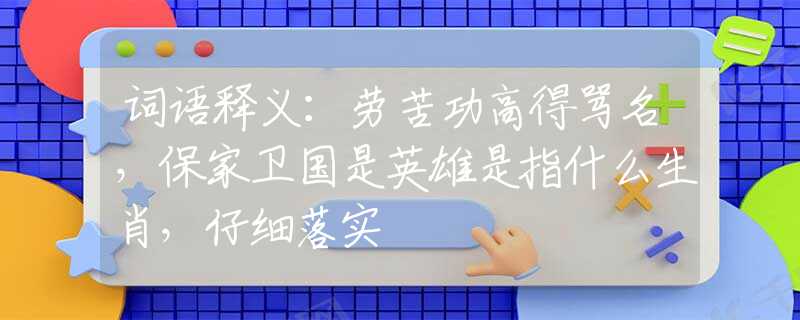 词语释义：劳苦功高得骂名，保家卫国是英雄是指什么生肖，仔细落实