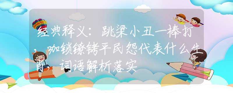 经典释义：跳梁小丑一棒打，咖锁镣铐平民怨代表什么生肖，词语解析落实