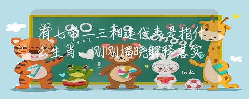 有七带二三相逢代表是指什么生肖，刚刚揭晓解释落实
