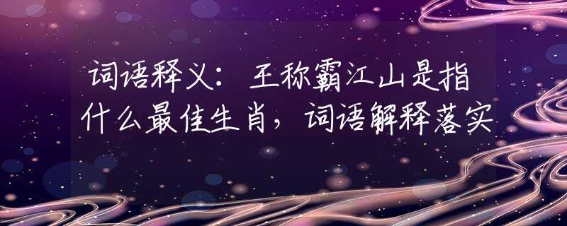 词语释义：王称霸江山是指什么最佳生肖，词语解释落实