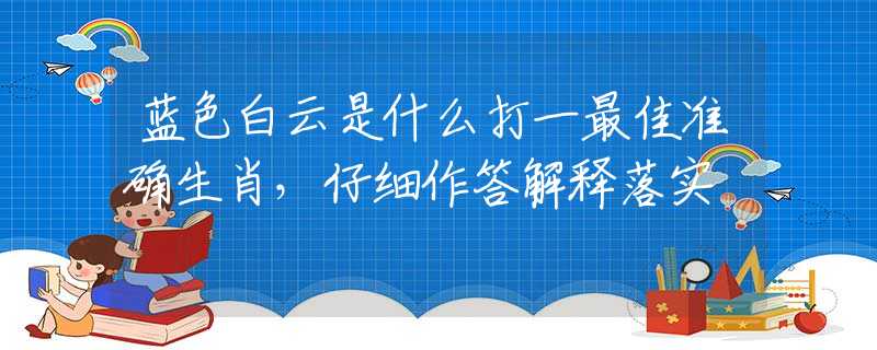 蓝色白云是什么打一最佳准确生肖，仔细作答解释落实
