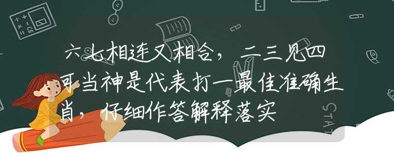 六七相连又相合，二三见四可当神是代表打一最佳准确生肖，仔细作答解释落实