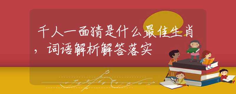 千人一面猜是什么最佳生肖，词语解析解答落实