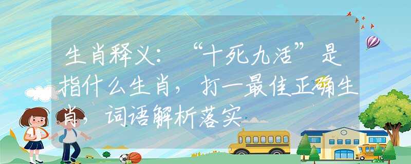 生肖释义：“十死九活”是指什么生肖，打一最佳正确生肖，词语解析落实
