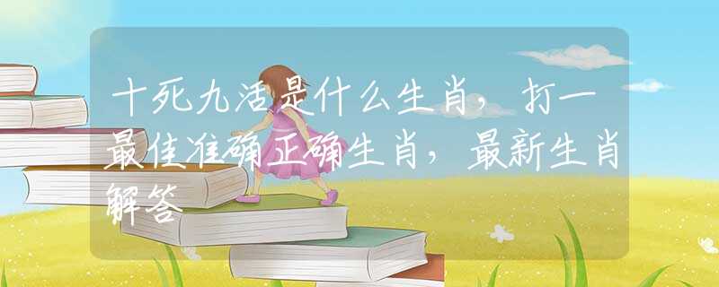 十死九活是什么生肖，打一最佳准确正确生肖，最新生肖解答