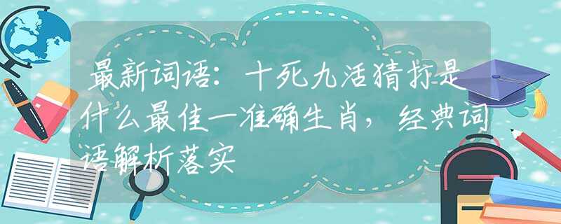 最新词语：十死九活猜打是什么最佳一准确生肖，经典词语解析落实