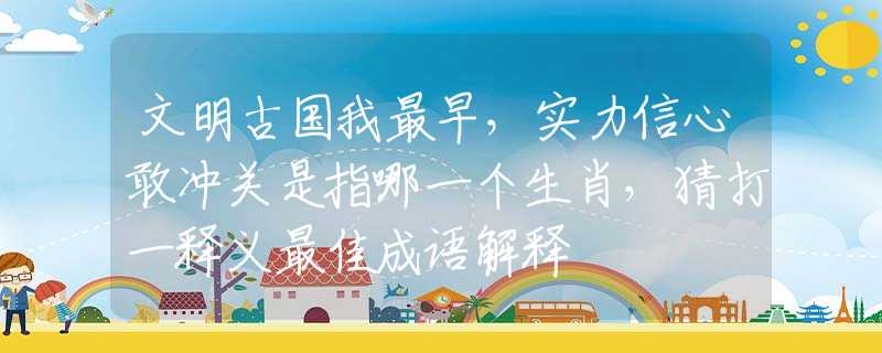 文明古国我最早，实力信心敢冲关是指哪一个生肖，猜打一释义最佳成语解释