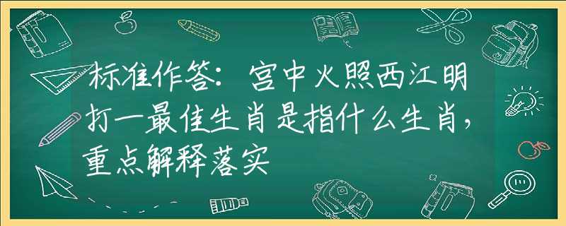 标准作答：宫中火照西江明打一最佳生肖是指什么生肖，重点解释落实