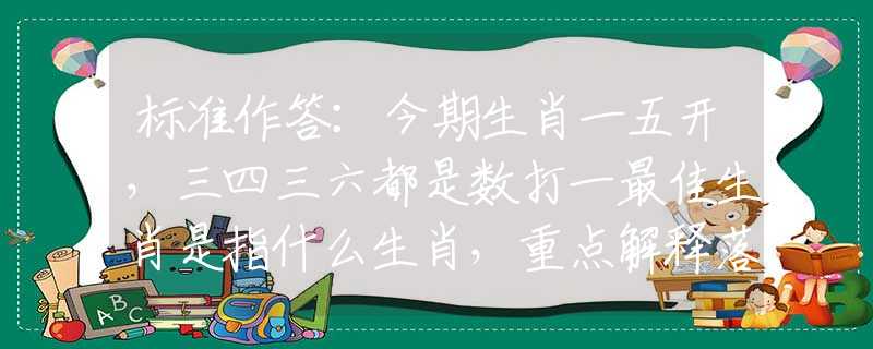 标准作答：今期生肖一五开，三四三六都是数打一最佳生肖是指什么生肖，重点解释落实