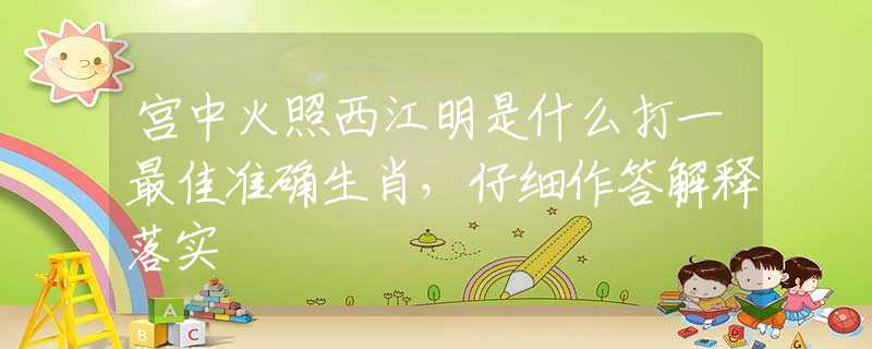 宫中火照西江明是什么打一最佳准确生肖，仔细作答解释落实