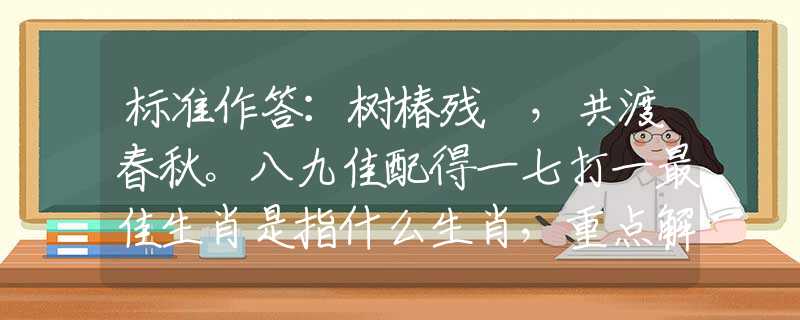 标准作答：树椿残跡，共渡春秋。八九佳配得一七打一最佳生肖是指什么生肖，重点解释落实