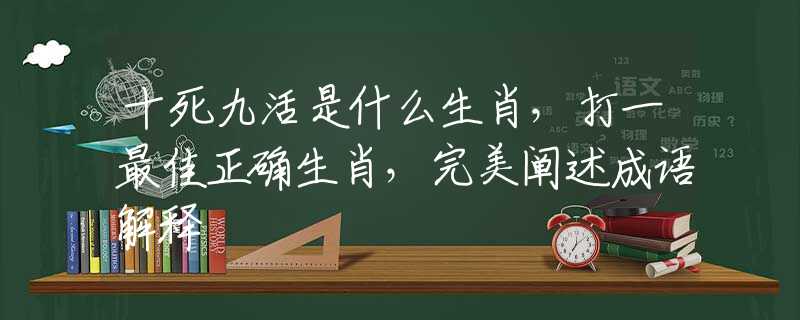 十死九活是什么生肖，打一最佳正确生肖，完美阐述成语解释
