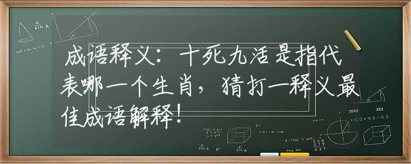 成语释义：十死九活是指代表哪一个生肖，猜打一释义最佳成语解释!
