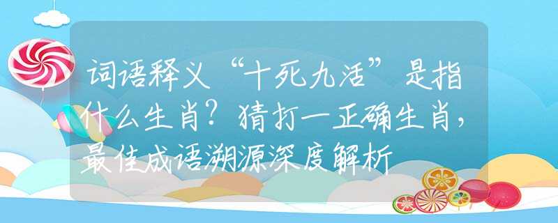 词语释义“十死九活”是指什么生肖?猜打一正确生肖，最佳成语溯源深度解析