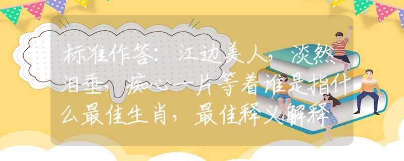 标准作答：江边美人，淡然泪垂，痴心一片等着谁是指什么最佳生肖，最佳释义解释
