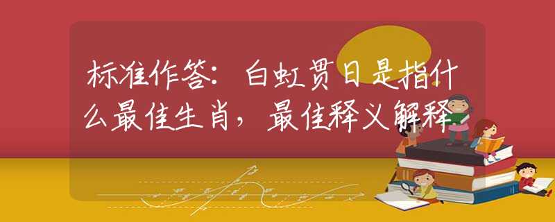 标准作答：白虹贯日是指什么最佳生肖，最佳释义解释