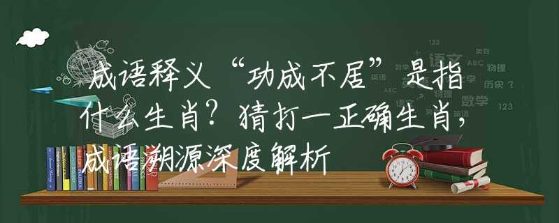 成语释义“功成不居”是指什么生肖?猜打一正确生肖，成语溯源深度解析