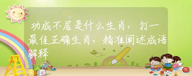 功成不居是什么生肖，打一最佳正确生肖，精准阐述成语解释