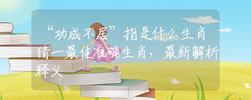“功成不居”指是什么生肖猜一最佳准确生肖，最新解析释义
