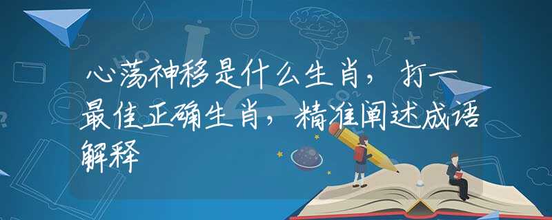 心荡神移是什么生肖，打一最佳正确生肖，精准阐述成语解释