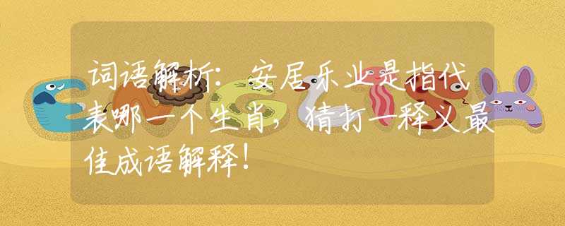 词语解析：安居乐业是指代表哪一个生肖，猜打一释义最佳成语解释!
