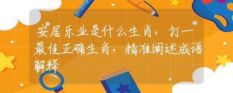 安居乐业是什么生肖，打一最佳正确生肖，精准阐述成语解释