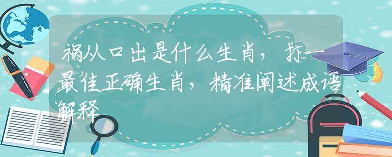 祸从口出是什么生肖，打一最佳正确生肖，精准阐述成语解释