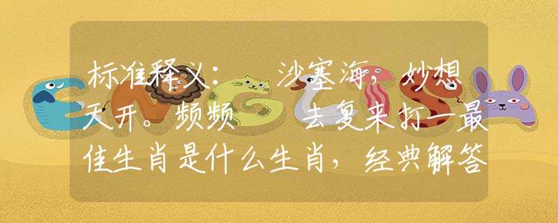 标准释义：擔沙塞海，妙想天开。频频撲撲去复来打一最佳生肖是什么生肖，经典解答落实