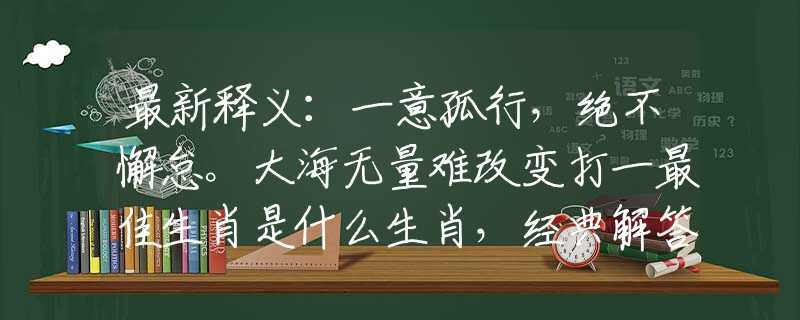 最新释义：一意孤行，绝不懈怠。大海无量难改变打一最佳生肖是什么生肖，经典解答落实