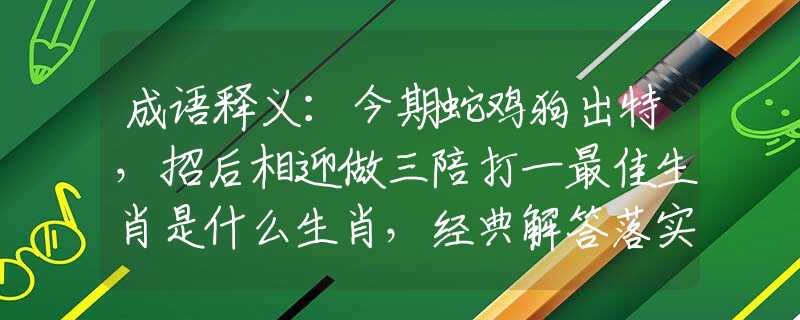 成语释义：今期蛇鸡狗出特，招后相迎做三陪打一最佳生肖是什么生肖，经典解答落实
