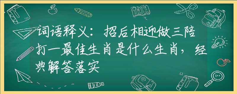 词语释义：招后相迎做三陪打一最佳生肖是什么生肖，经典解答落实