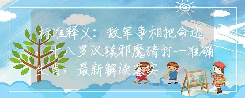 标准释义：敌军争相把命逃，十八罗汉镇邪魔猜打一准确生肖，最新解读落实