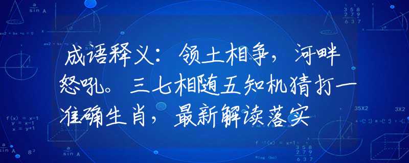 成语释义：领土相争，河畔怒吼。三七相随五知机猜打一准确生肖，最新解读落实