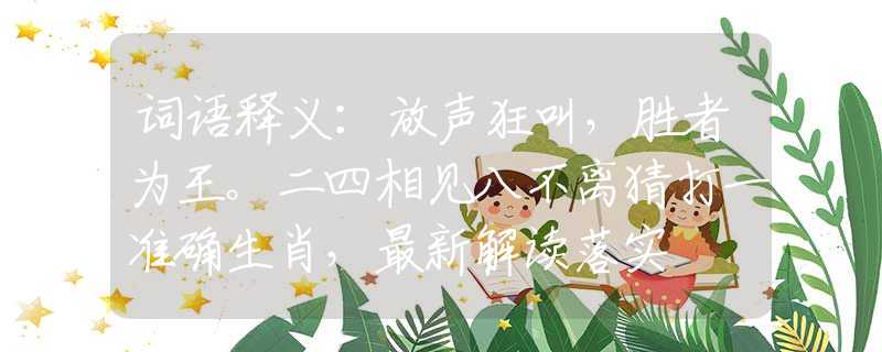 词语释义：放声狂叫，胜者为王。二四相见八不离猜打一准确生肖，最新解读落实