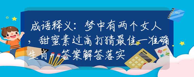 成语释义：梦中有两个女人，甜蜜素过高打猜最佳一准确生肖，答案解答落实