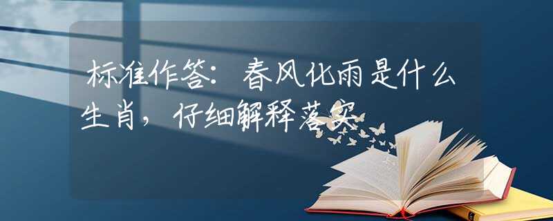 标准作答：春风化雨是什么生肖，仔细解释落实