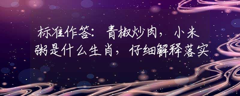 标准作答：青椒炒肉，小米粥是什么生肖，仔细解释落实