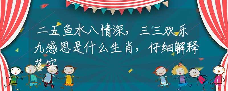 二五鱼水八情深，三三欢乐九感恩是什么生肖，仔细解释落实