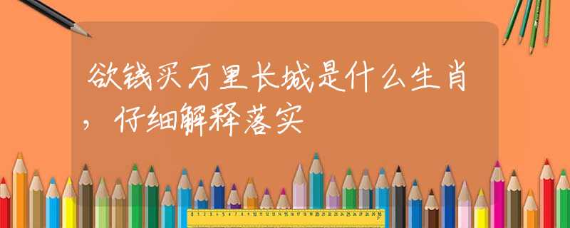 欲钱买万里长城是什么生肖，仔细解释落实