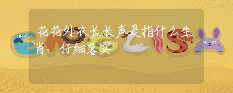 花花外衣长长声是指什么生肖，仔细落实