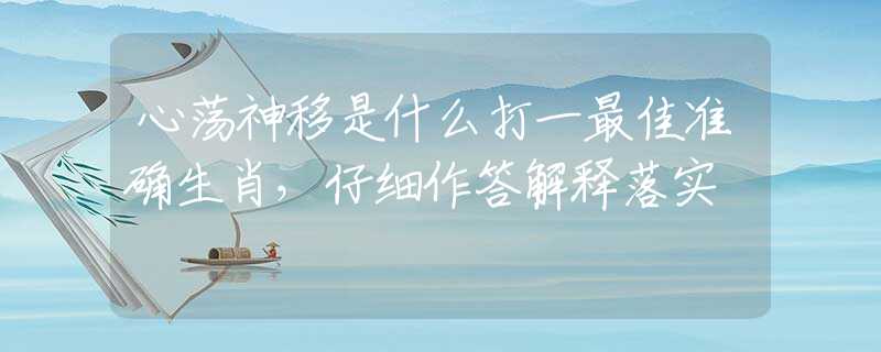 心荡神移是什么打一最佳准确生肖，仔细作答解释落实