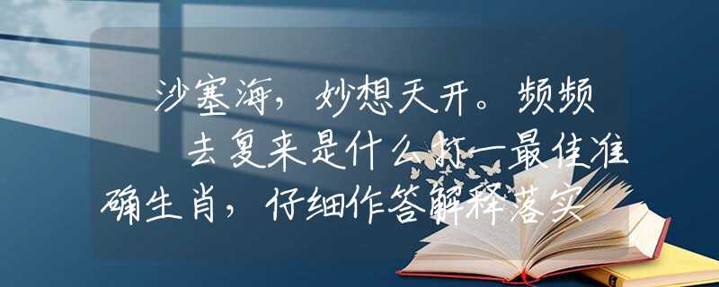 擔沙塞海，妙想天开。频频撲撲去复来是什么打一最佳准确生肖，仔细作答解释落实
