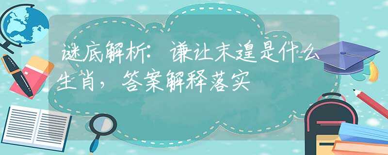 谜底解析:谦让末遑是什么生肖，答案解释落实