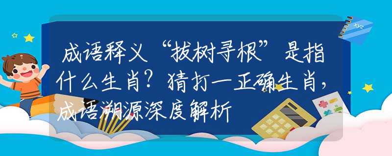 成语释义“拔树寻根”是指什么生肖?猜打一正确生肖，成语溯源深度解析