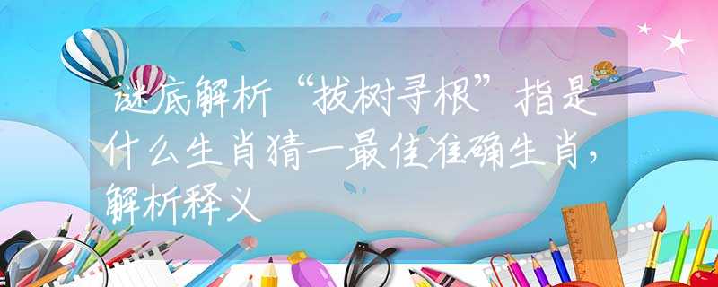 谜底解析“拔树寻根”指是什么生肖猜一最佳准确生肖，解析释义