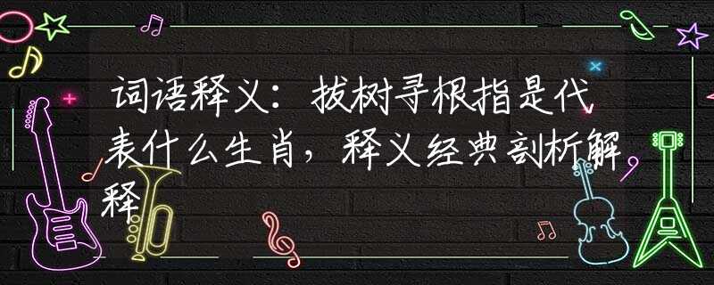 词语释义：拔树寻根指是代表什么生肖，释义经典剖析解释