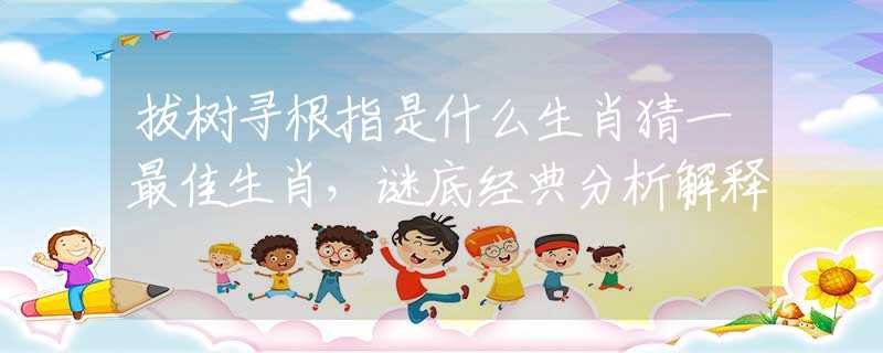 拔树寻根指是什么生肖猜一最佳生肖，谜底经典分析解释