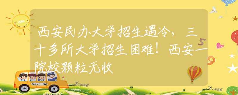 西安民办大学招生遇冷，三十多所大学招生困难！西安一院校颗粒无收