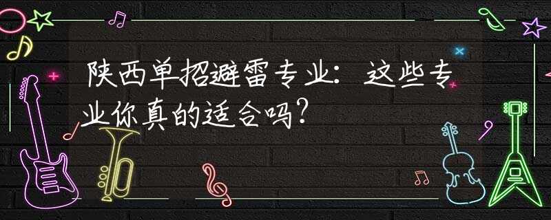 陕西单招避雷专业：这些专业你真的适合吗？
