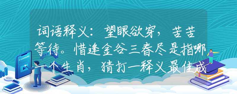 词语释义：望眼欲穿，苦苦等待。惜逢金谷三春尽是指哪一个生肖，猜打一释义最佳成语解释